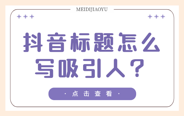 抖音标题怎么写吸引人？6个抖音标题撰写技巧 - 美迪教育