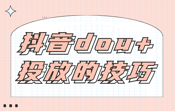 抖音怎么投dou+？抖音dou+投放的三个技巧？