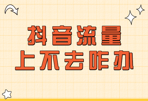 抖音视频流量上不去怎么办？抖音视频流量怎么上去？