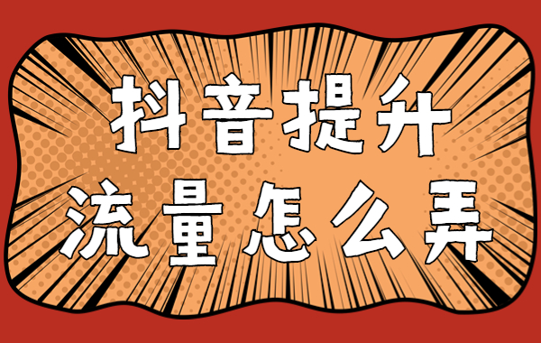 抖音怎么提升流量？抖音提升流量怎么弄？