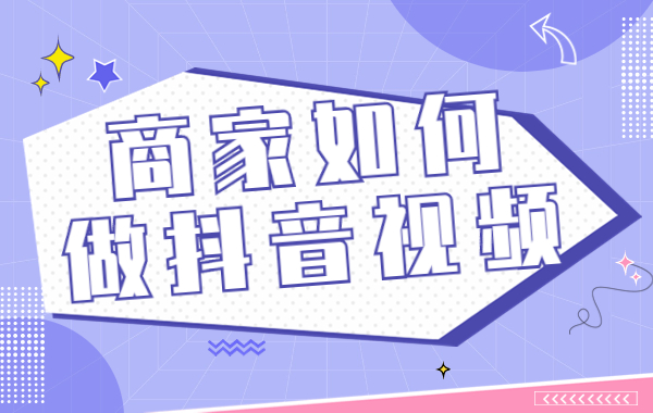 商家如何做抖音视频？抖音商家做抖音怎么做？