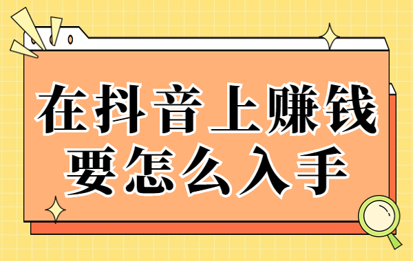 抖音怎么才能赚钱？在抖音上赚钱要怎么入手？