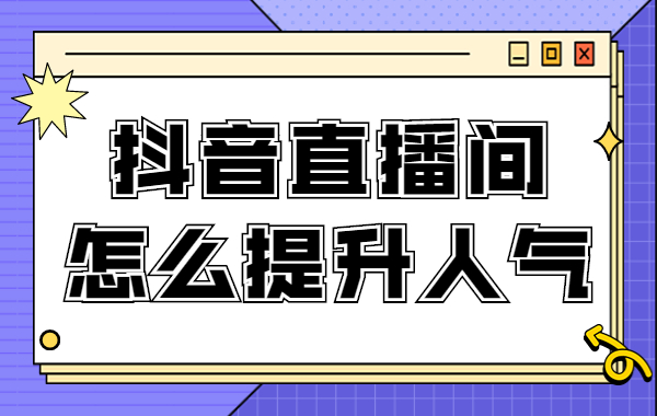 抖音直播间怎么提升人气？直播间提升人气的方法是什么？