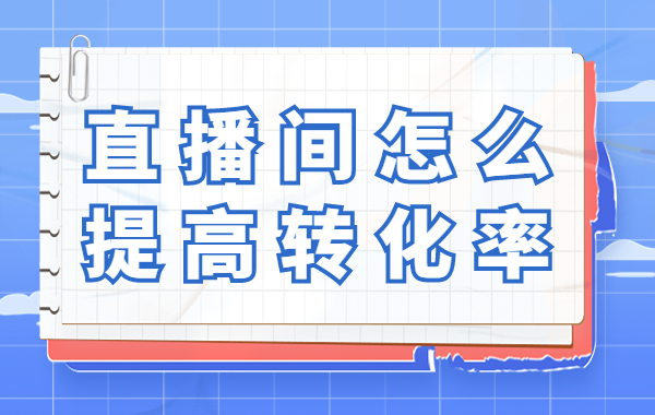 直播间怎么提高转化率？直播间提高转化率的有效方法