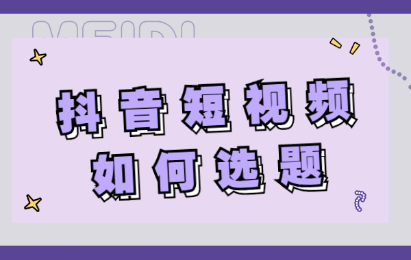 抖音短视频如何选题？掌握这三个选题方法，让你灵感不断