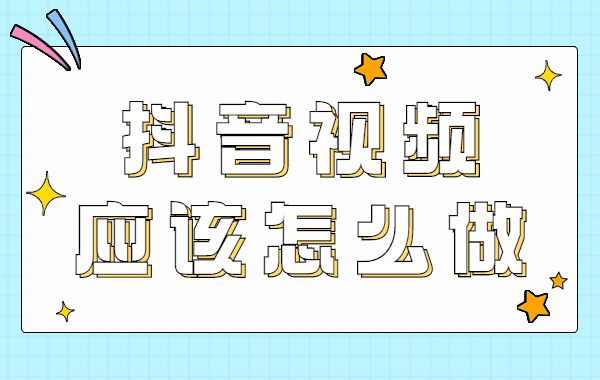 抖音视频应该怎么做？做抖音第一步要做什么？