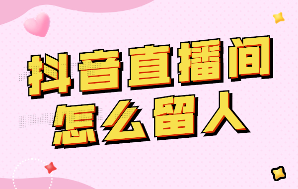 抖音直播间怎么留人？做直播一定要知道的留人方法