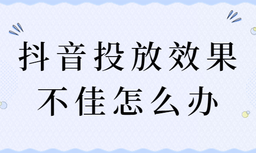 抖音投放效果不佳怎么办？要怎么解决？