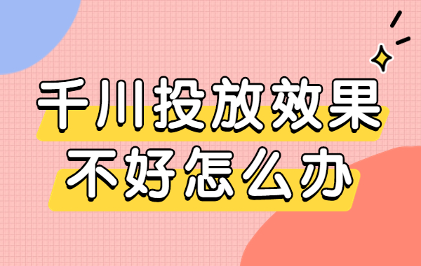 千川投放效果不好怎么办？有什么解决方法？