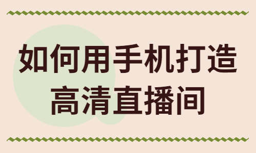如何用手机打造高清直播间？有什么方法？