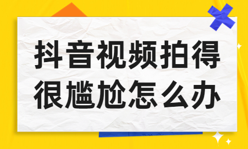抖音视频拍得很尴尬怎么办？要怎么解决？