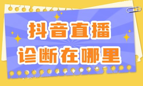 抖音直播诊断在哪里？抖音直播如何进行诊断？