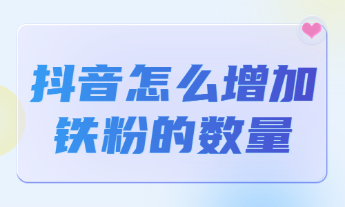 抖音怎么增加铁粉数量？有什么方法？