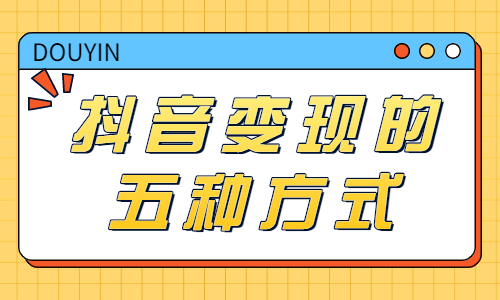 抖音怎么变现？抖音变现的五种方式介绍！