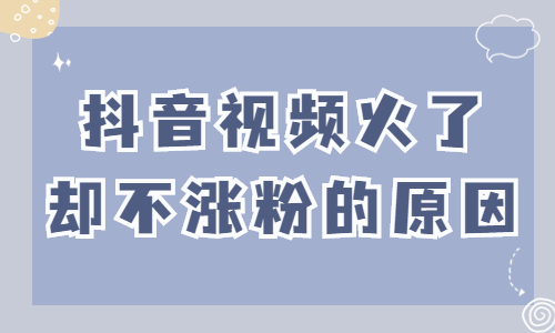 抖音视频火了却不涨粉？可能是这些原因！