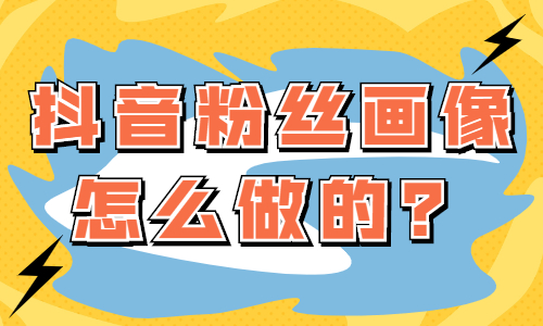 抖音粉丝画像怎么做的？有哪些方法？