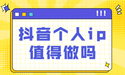 抖音个人ip值得做吗？有没有必要？