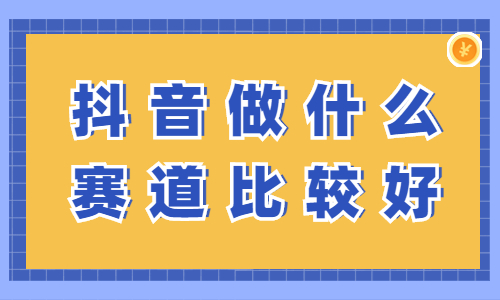 抖音做什么赛道比较好？要怎么选择？