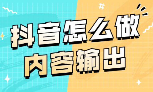 抖音怎么做内容输出？快来学习这个技巧！