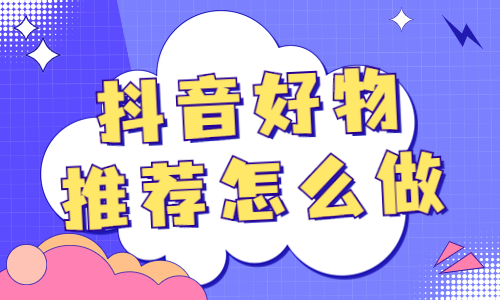 抖音好物推荐怎么做？要注意哪些东西？
