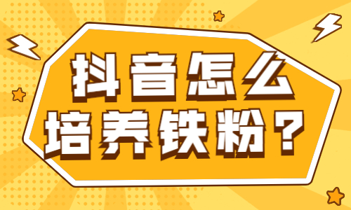 抖音怎么培养铁杆粉丝？这些方法要知道！